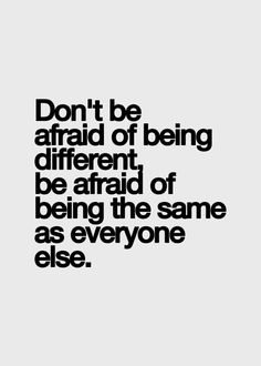 Don't be afraid of being different, be afraid of being the same as everyone else.